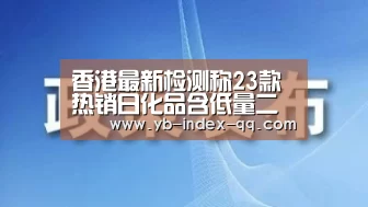 香港最新检测称23款热销日化品含低量二恶烷【亚博官方】