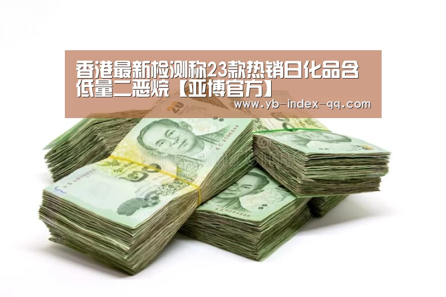 香港最新检测称23款热销日化品含低量二恶烷【亚博官方】(图3) 亚博体育登录