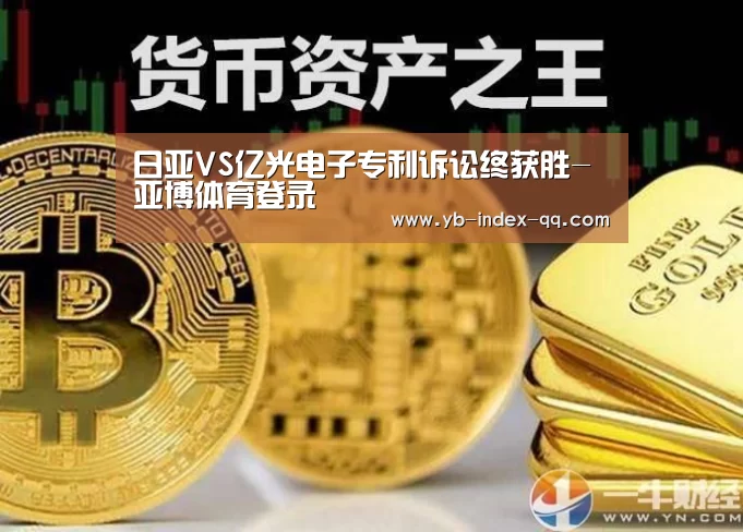 日亚VS亿光电子专利诉讼终获胜-亚博体育登录(图2) Yabo亚博集团