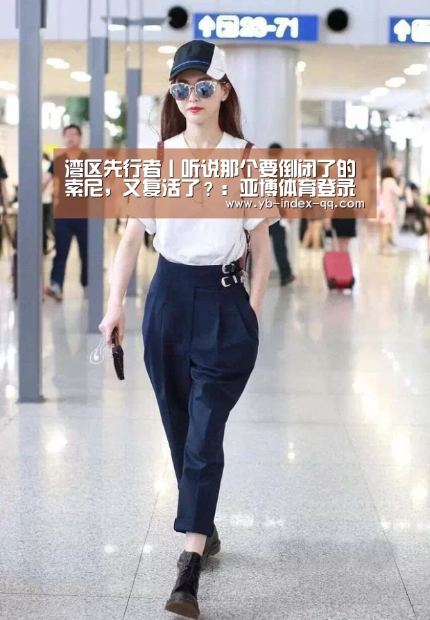 湾区先行者丨听说那个要倒闭了的索尼，又复活了？：亚博体育登录