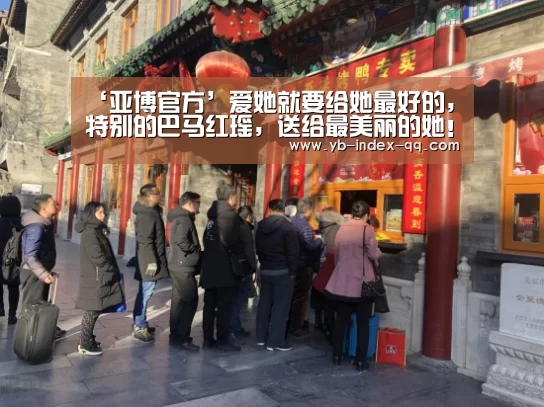 ‘亚博官方’爱她就要给她最好的,特别的巴马红瑶,送给最美丽的她!(图3) 亚博体育登录