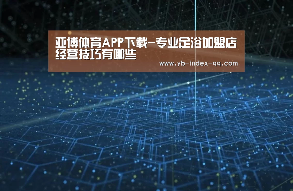 亚博体育APP下载-专业足浴加盟店经营技巧有哪些